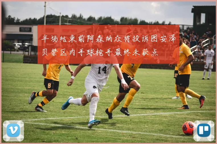 半场结束前阿森纳众将投诉图安泽贝禁区内手球枪手最终未获点