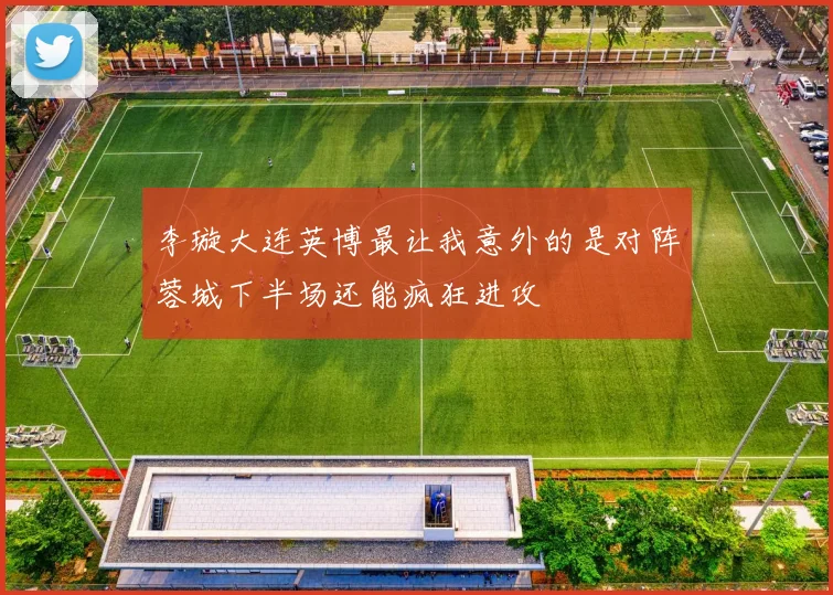 李璇大连英博最让我意外的是对阵蓉城下半场还能疯狂进攻