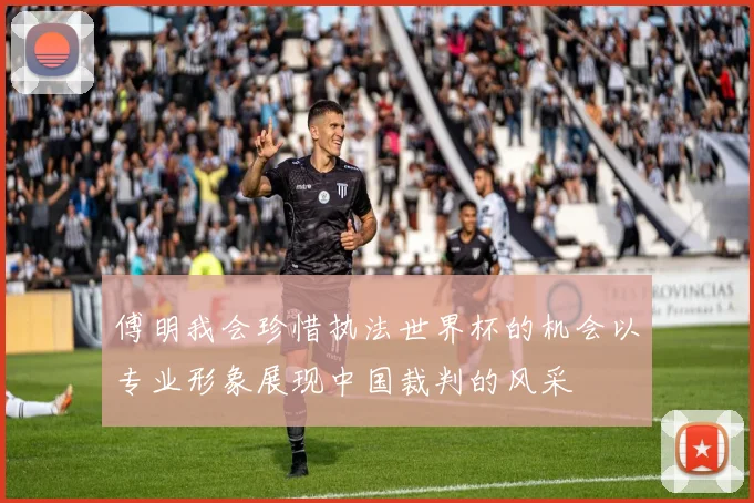 傅明我会珍惜执法世界杯的机会以专业形象展现中国裁判的风采